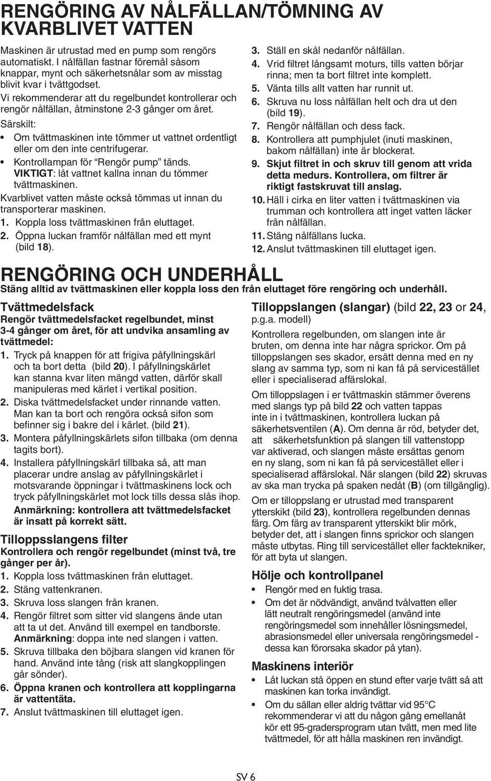 Vi rekommenderar att du regelbundet kontrollerar och rengör nålfällan, åtminstone 2-3 gånger om året. Särskilt: Om tvättmaskinen inte tömmer ut vattnet ordentligt eller om den inte centrifugerar.