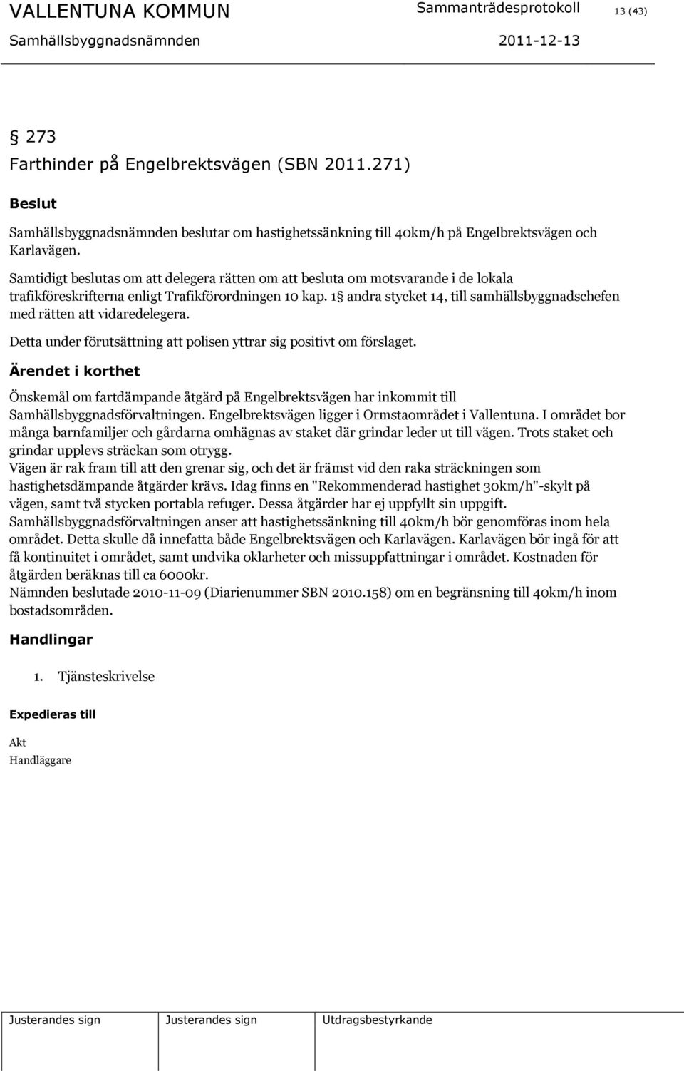 1 andra stycket 14, till samhällsbyggnadschefen med rätten att vidaredelegera. Detta under förutsättning att polisen yttrar sig positivt om förslaget.