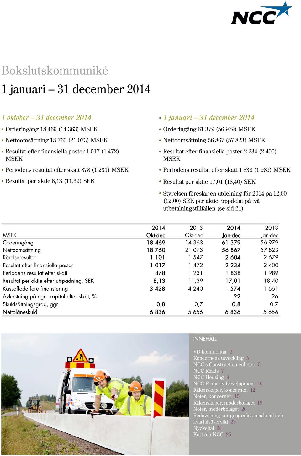 Periodens resultat efter skatt 1 838 (1 989) Resultat per aktie 17,01 (18,40) SEK Styrelsen föreslår en utdelning för 2014 på 12,00 (12,00) SEK per aktie, uppdelat på två utbetalningstillfällen (se