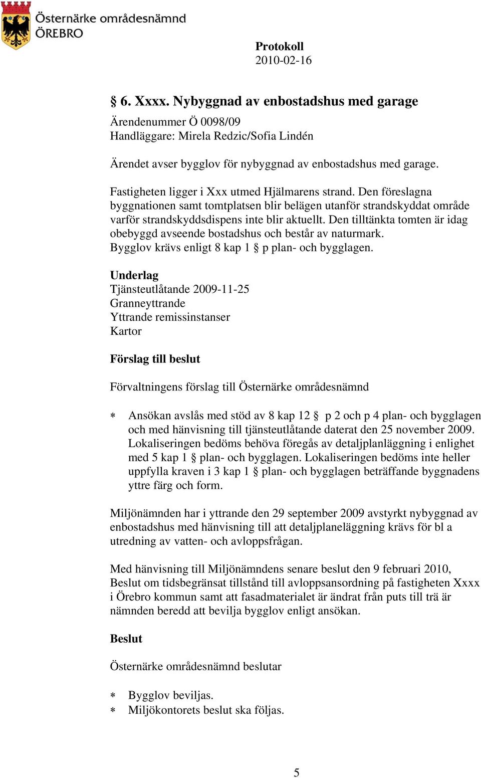 Den tilltänkta tomten är idag obebyggd avseende bostadshus och består av naturmark. Bygglov krävs enligt 8 kap 1 p plan- och bygglagen.