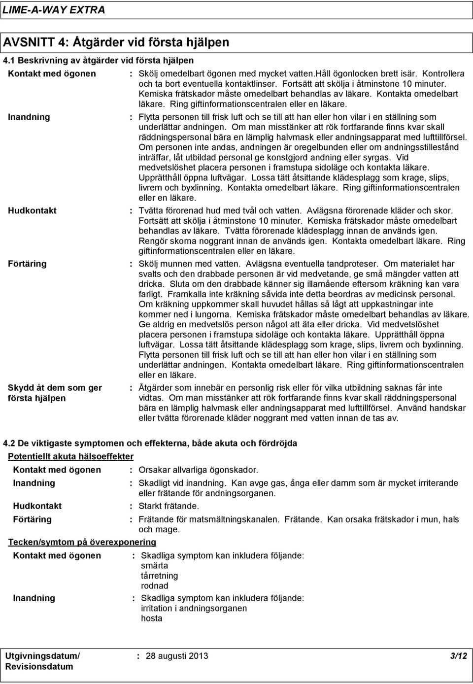 Kontrollera och ta bort eventuella kontaktlinser. Fortsätt att skölja i åtminstone 10 minuter. Kemiska frätskador måste omedelbart behandlas av läkare. Kontakta omedelbart läkare.