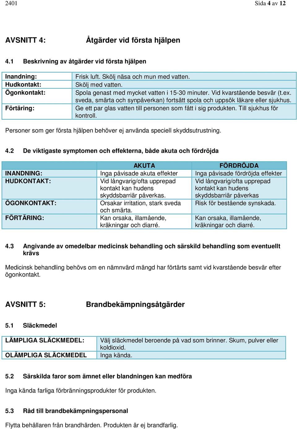 Ge ett par glas vatten till personen som fått i sig produkten. Till sjukhus för kontroll. Personer som ger första hjälpen behöver ej använda speciell skyddsutrustning. 4.