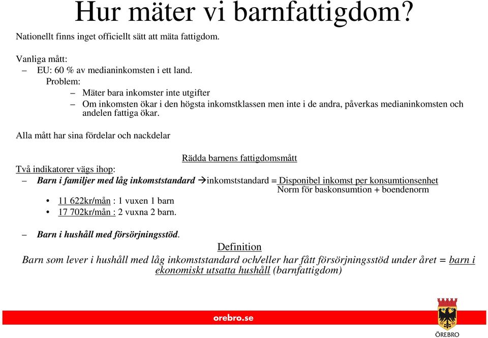 Alla mått har sina fördelar och nackdelar Rädda barnens fattigdomsmått Två indikatorer vägs ihop: Barn i familjer med låg inkomststandard inkomststandard = Disponibel inkomst per konsumtionsenhet