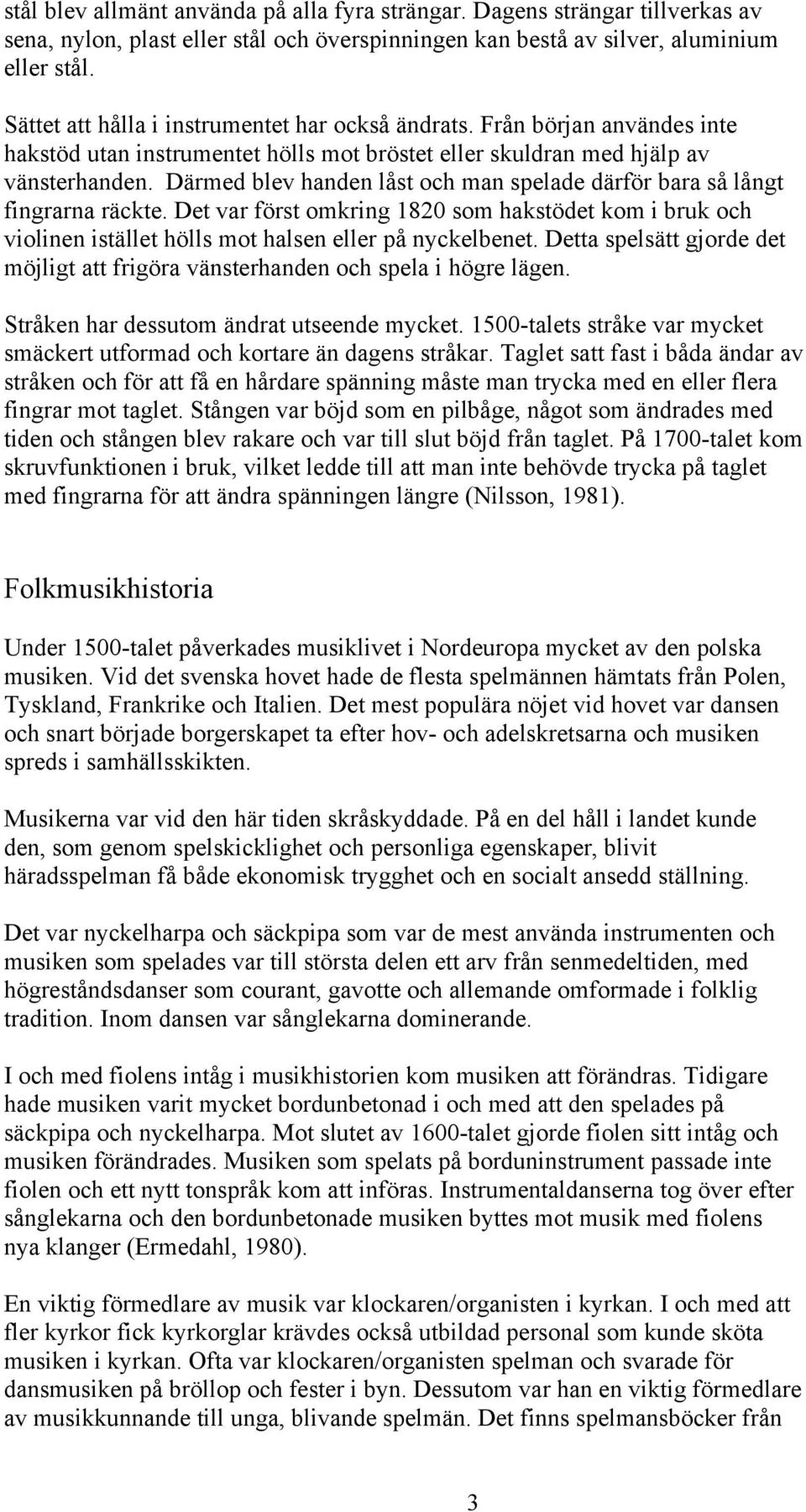 Därmed blev handen låst och man spelade därför bara så långt fingrarna räckte. Det var först omkring 1820 som hakstödet kom i bruk och violinen istället hölls mot halsen eller på nyckelbenet.