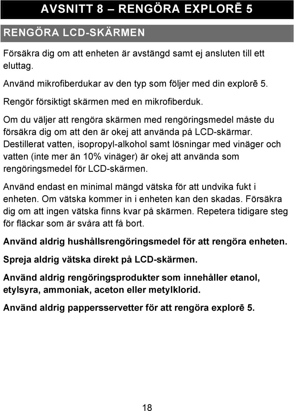 Destillerat vatten, isopropyl-alkohol samt lösningar med vinäger och vatten (inte mer än 10% vinäger) är okej att använda som rengöringsmedel för LCD-skärmen.