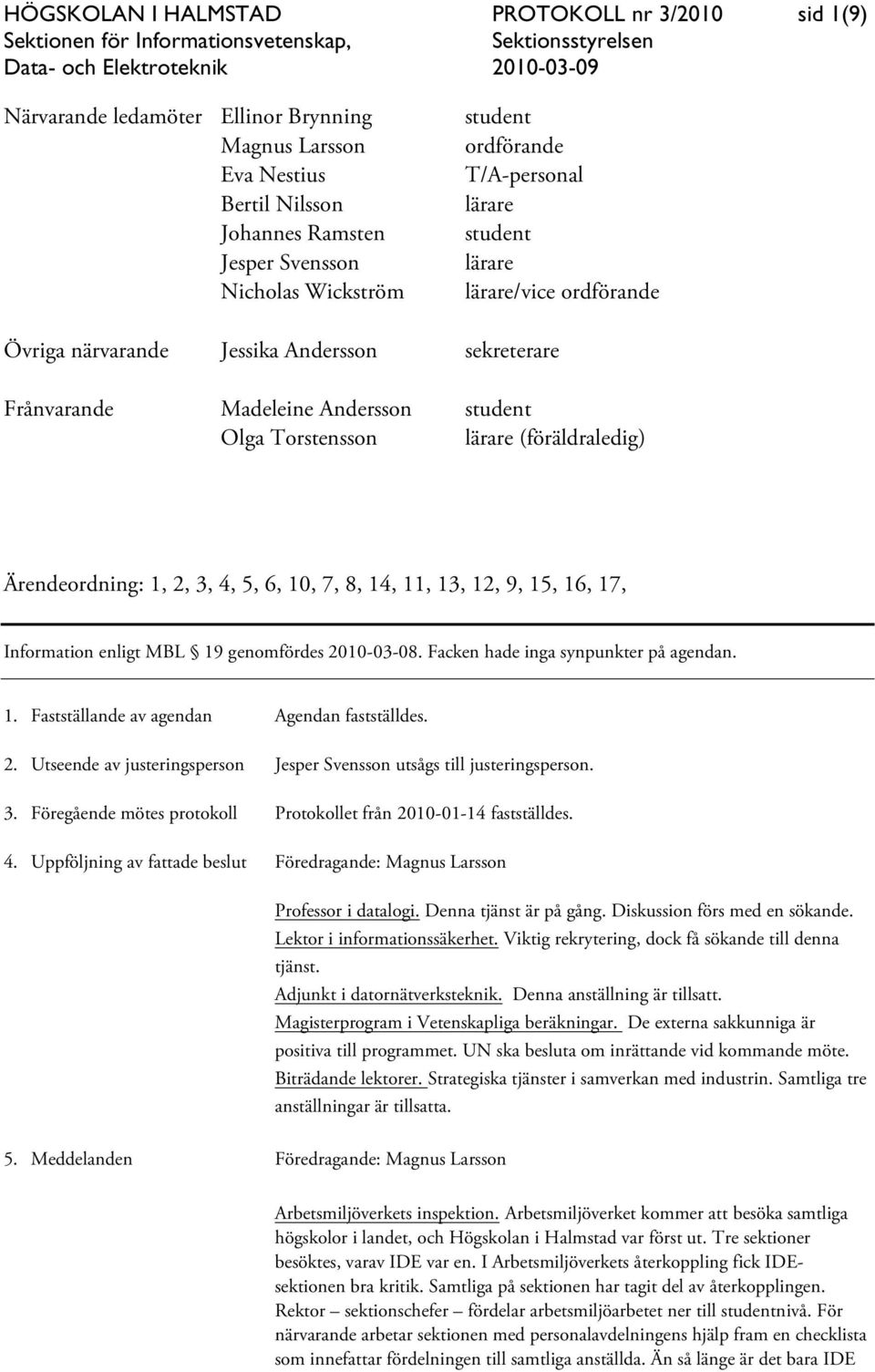 Ärendeordning: 1, 2, 3, 4, 5, 6, 10, 7, 8, 14, 11, 13, 12, 9, 15, 16, 17, Information enligt MBL 19 genomfördes 2010-03-08. Facken hade inga synpunkter på agendan. 1. Fastställande av agendan Agendan fastställdes.