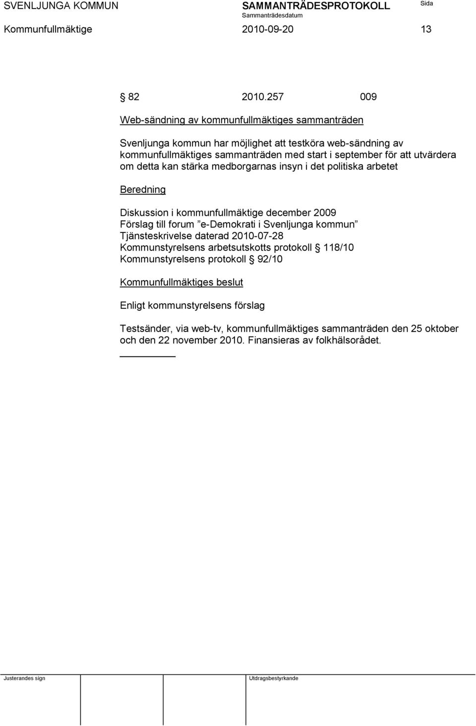 september för att utvärdera om detta kan stärka medborgarnas insyn i det politiska arbetet Beredning Diskussion i kommunfullmäktige december 2009 Förslag till forum