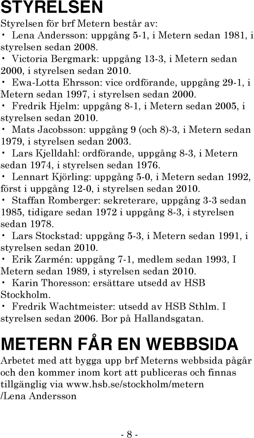 Mats Jacobsson: uppgång 9 (och 8)-3, i Metern sedan 1979, i styrelsen sedan 2003. Lars Kjelldahl: ordförande, uppgång 8-3, i Metern sedan 1974, i styrelsen sedan 1976.