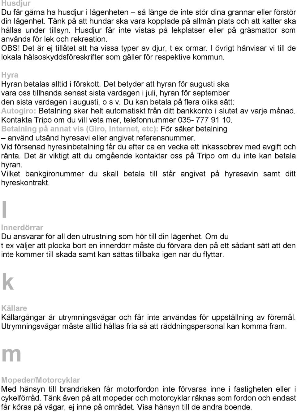 Det är ej tillåtet att ha vissa typer av djur, t ex ormar. I övrigt hänvisar vi till de lokala hälsoskyddsföreskrifter som gäller för respektive kommun. Hyra Hyran betalas alltid i förskott.