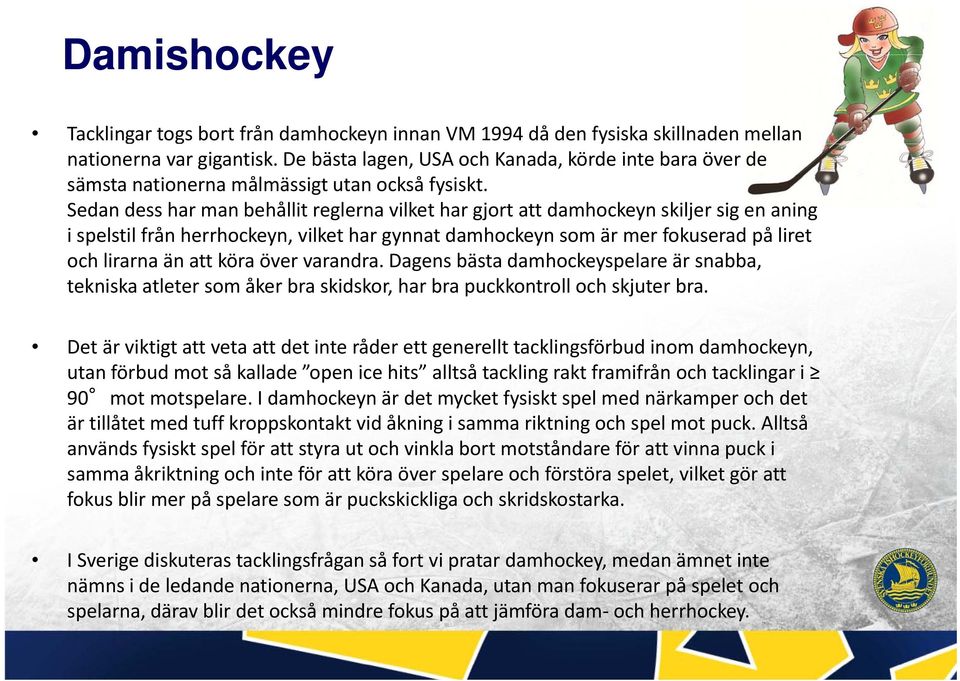 Sedan dess har man behållit reglerna vilket har gjort att damhockeyn skiljer sig en aning i spelstil från herrhockeyn, vilket har gynnat damhockeyn som är mer fokuserad på liret och lirarna än att