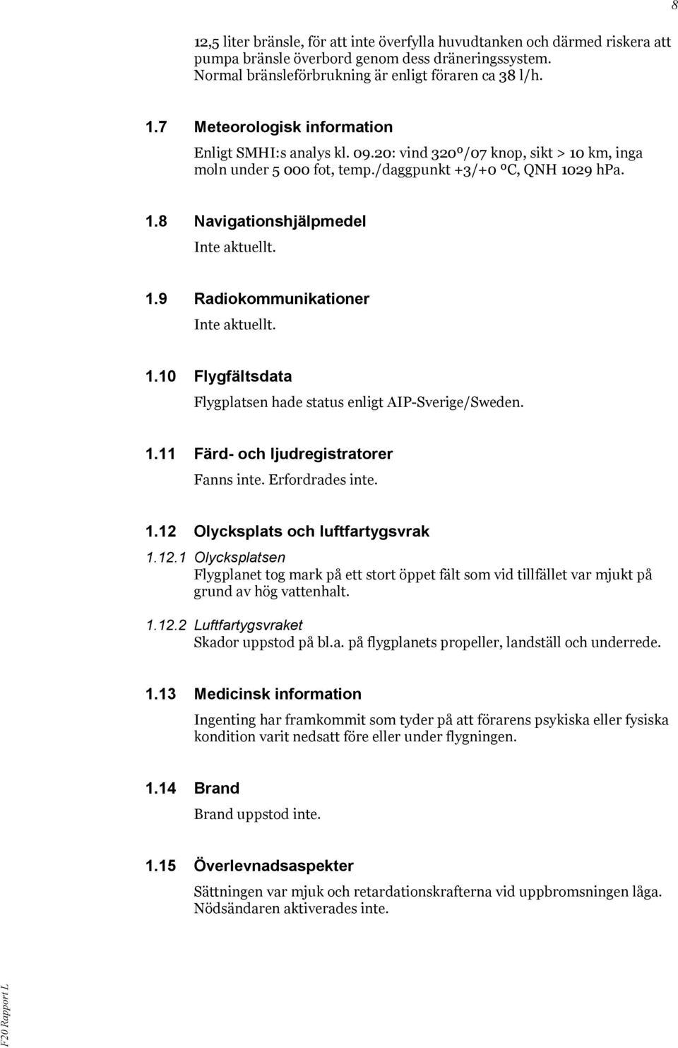 1.9 Radiokommunikationer Inte aktuellt. 1.10 Flygfältsdata Flygplatsen hade status enligt AIP-Sverige/Sweden. 1.11 Färd- och ljudregistratorer Fanns inte. Erfordrades inte. 1.12 Olycksplats och luftfartygsvrak 1.
