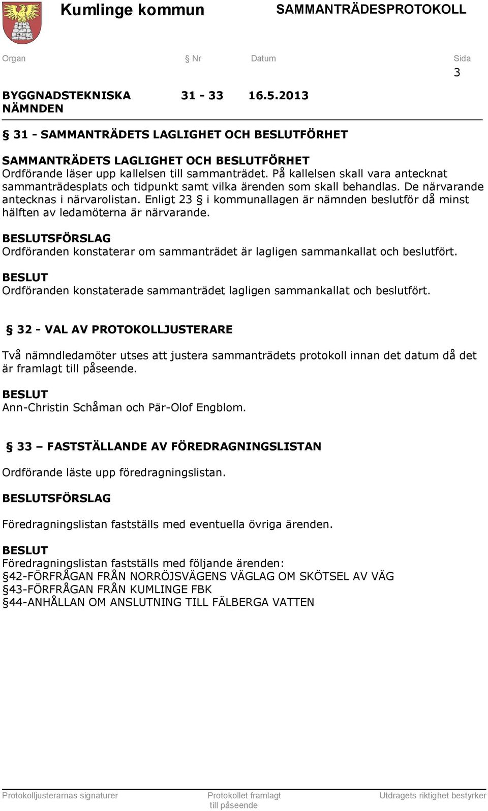 Enligt 23 i kommunallagen är nämnden beslutför då minst hälften av ledamöterna är närvarande. SFÖRSLAG Ordföranden konstaterar om sammanträdet är lagligen sammankallat och beslutfört.