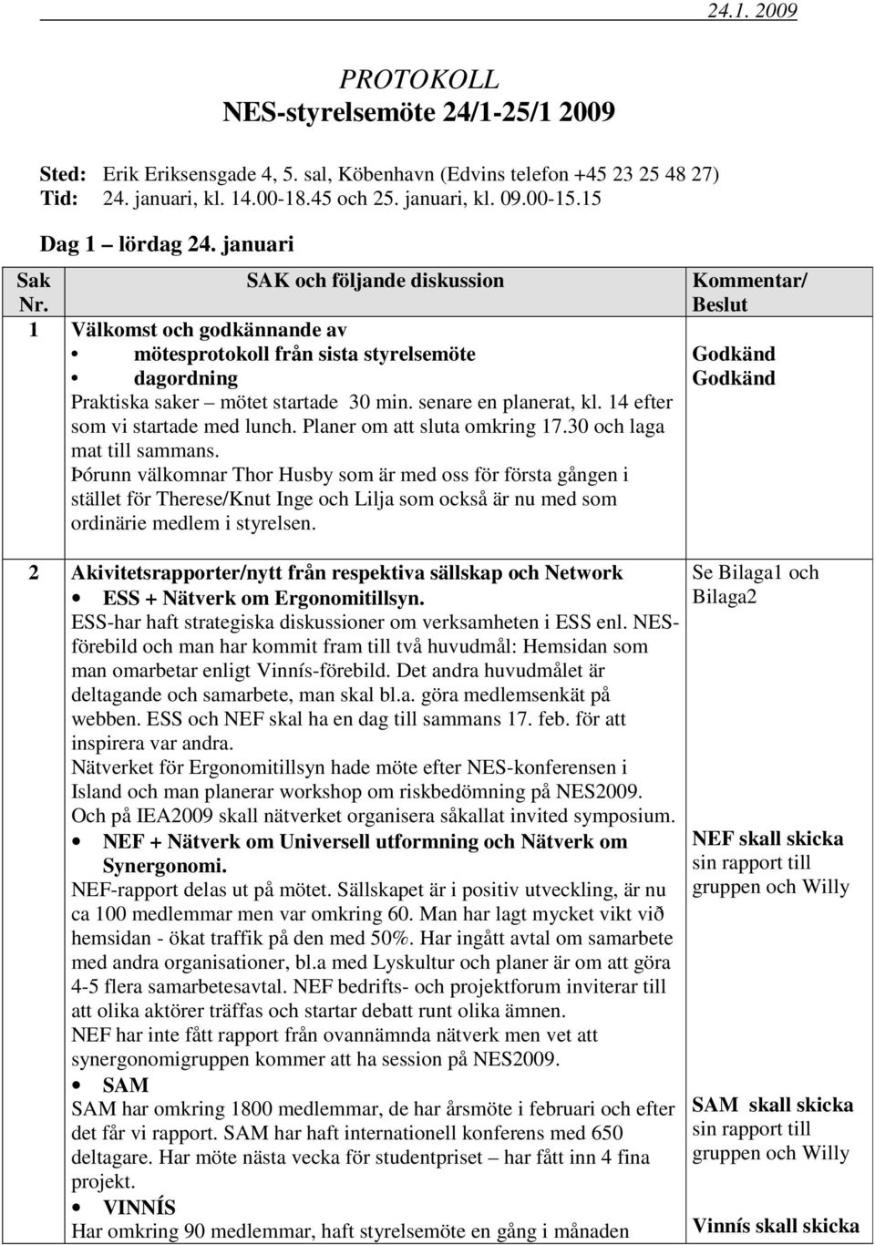 senare en planerat, kl. 14 efter som vi startade med lunch. Planer om att sluta omkring 17.30 och laga mat till sammans.