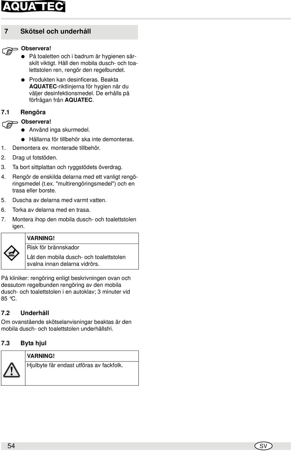 Demontera ev. monterade tillbehör. 2. Drag ut fotstöden. 3. Ta bort sittplattan och ryggstödets överdrag. 4. Rengör de enskilda delarna med ett vanligt rengöringsmedel (t.ex.