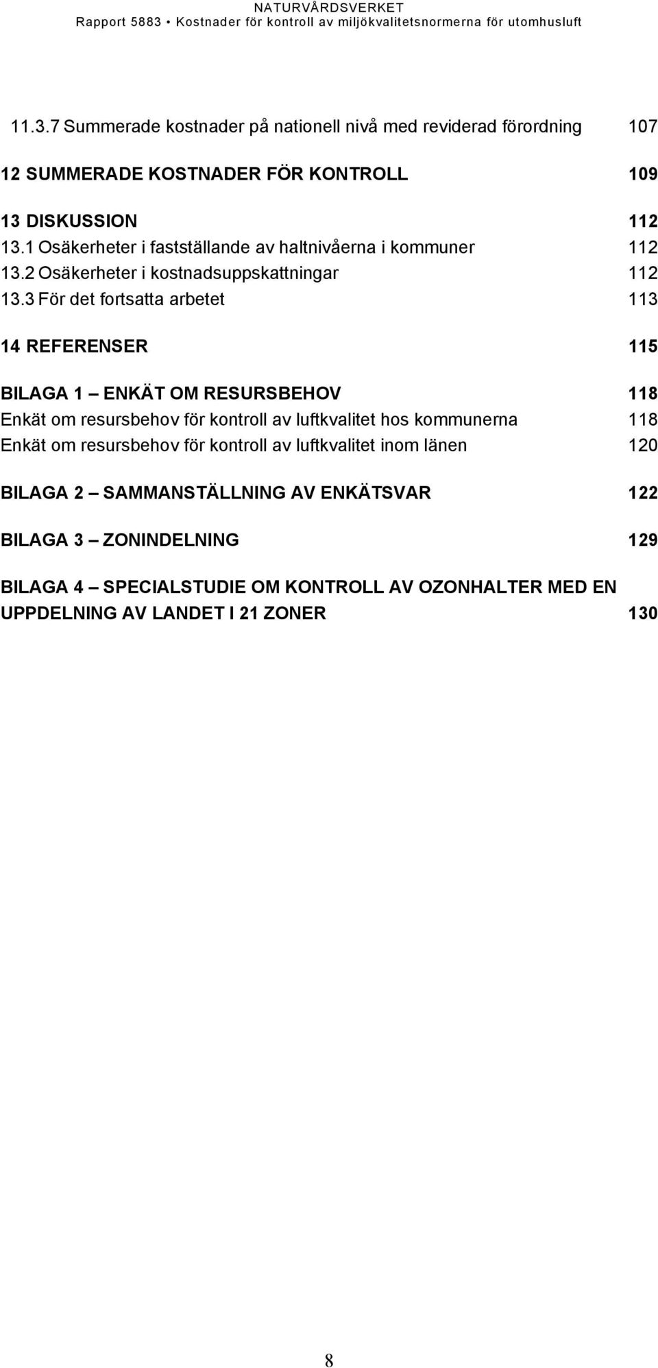 3 För det fortsatta arbetet 113 14 REFERENSER 115 BILAGA 1 ENKÄT OM RESURSBEHOV 118 Enkät om resursbehov för kontroll av luftkvalitet hos kommunerna 118