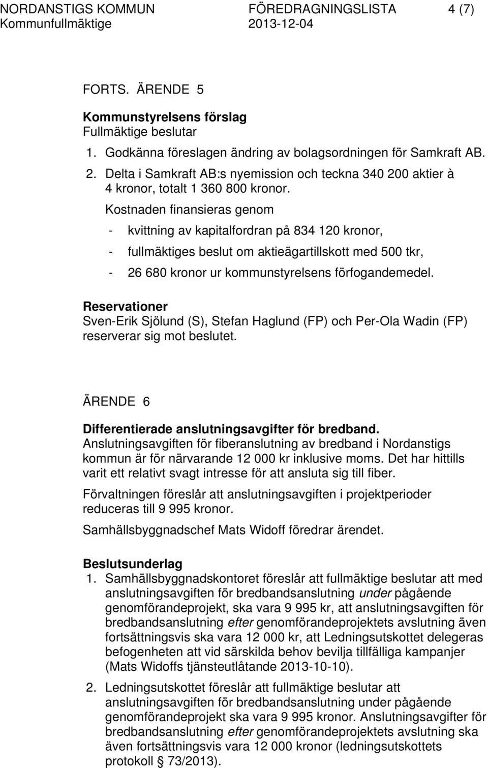 Kostnaden finansieras genom - kvittning av kapitalfordran på 834 120 kronor, - fullmäktiges beslut om aktieägartillskott med 500 tkr, - 26 680 kronor ur kommunstyrelsens förfogandemedel.