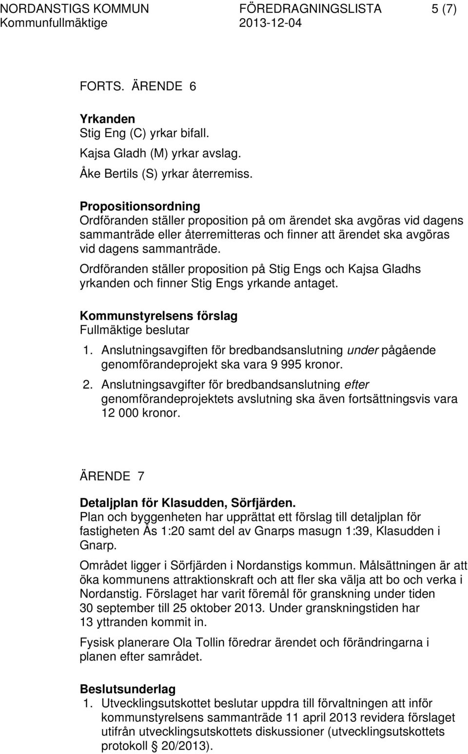 Ordföranden ställer proposition på Stig Engs och Kajsa Gladhs yrkanden och finner Stig Engs yrkande antaget. Kommunstyrelsens förslag Fullmäktige beslutar 1.