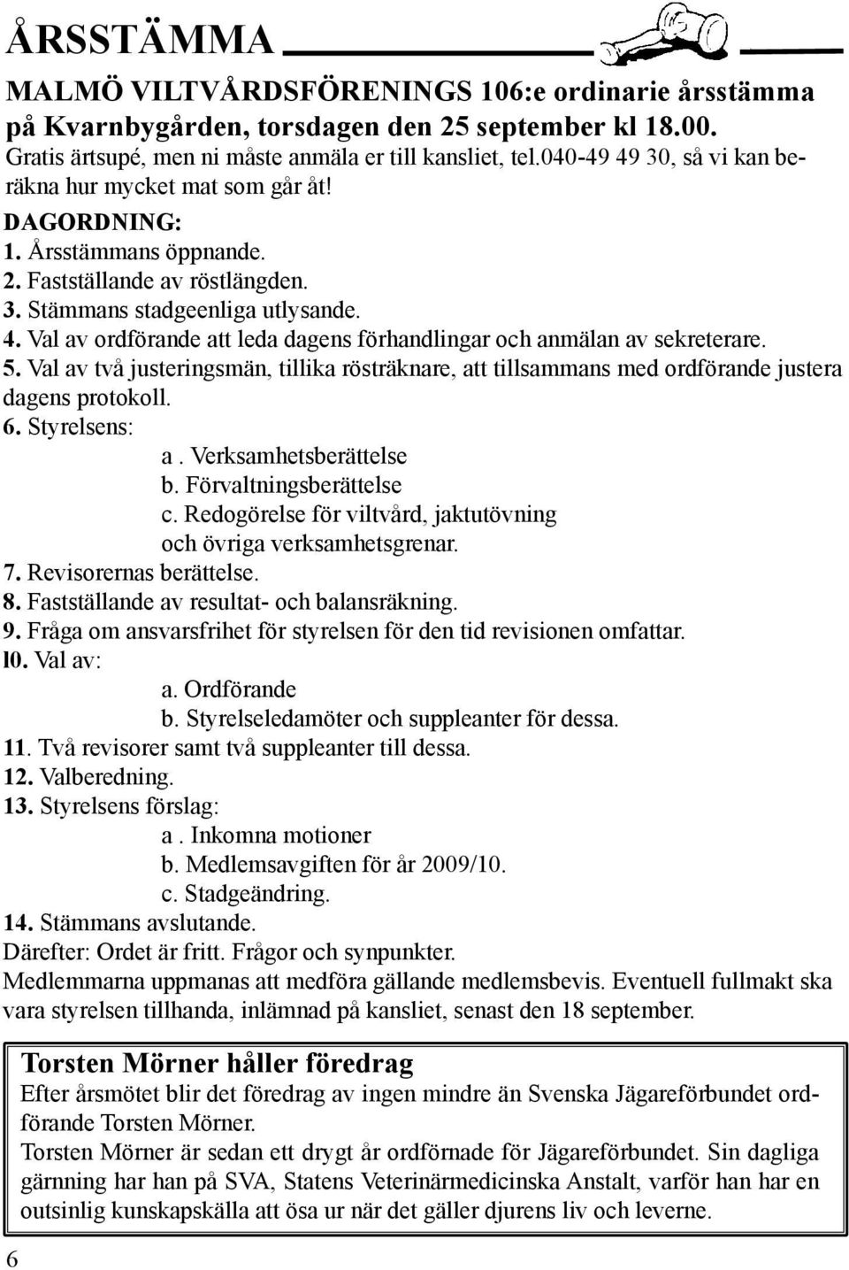 5. Val av två justeringsmän, tillika rösträknare, att tillsammans med ordförande justera dagens protokoll. 6. Styrelsens: a. Verksamhetsberättelse b. Förvaltningsberättelse c.