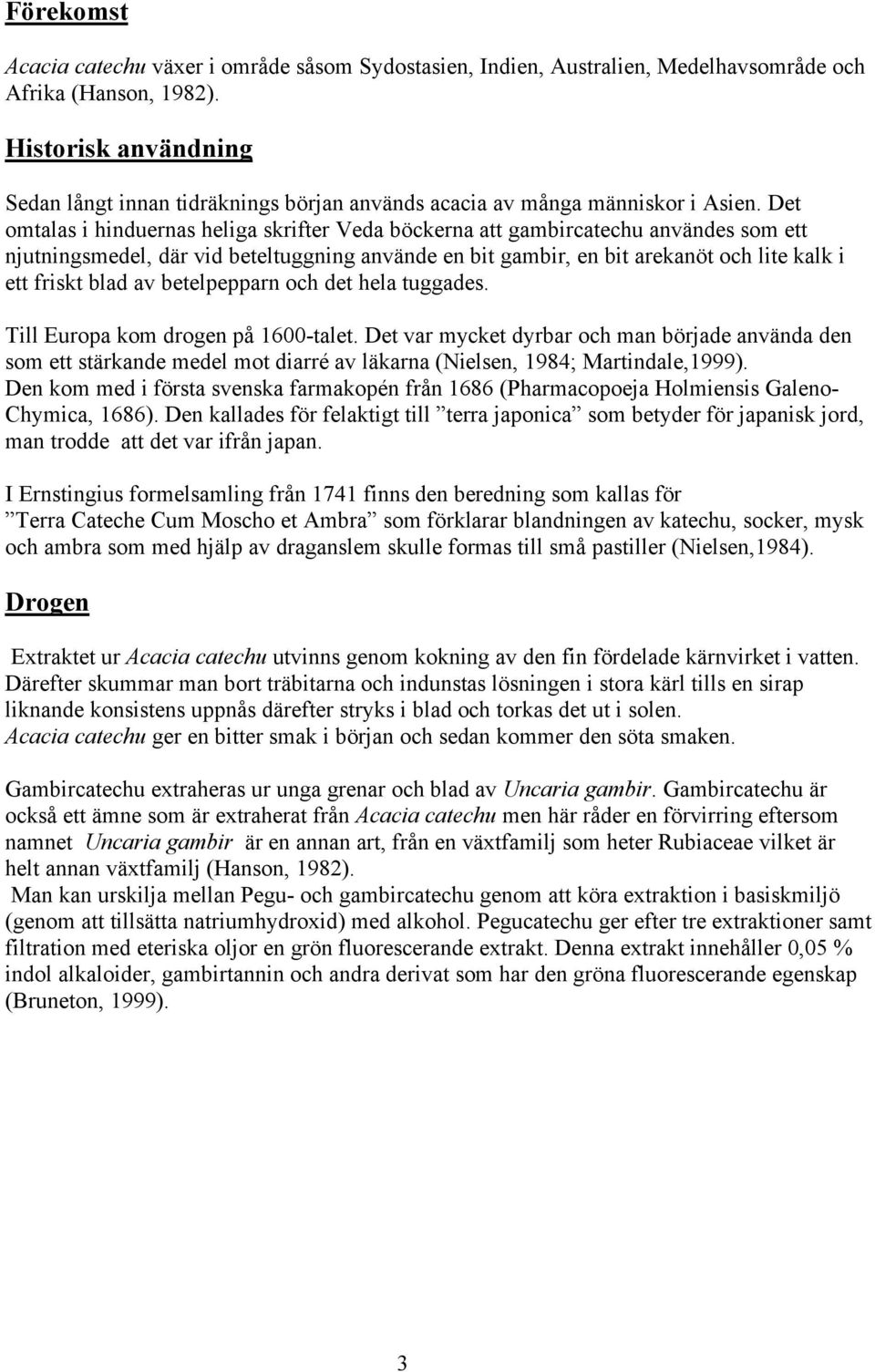 Det omtalas i hinduernas heliga skrifter Veda böckerna att gambircatechu användes som ett njutningsmedel, där vid beteltuggning använde en bit gambir, en bit arekanöt och lite kalk i ett friskt blad