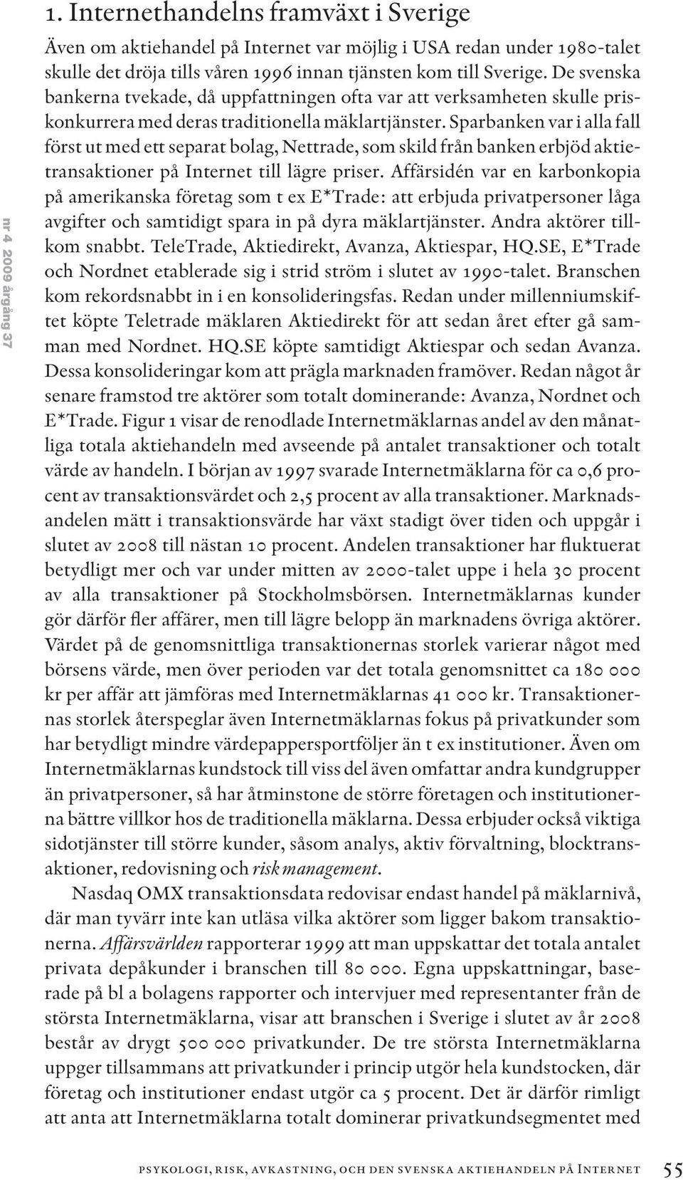 Sparbanken var i alla fall först ut med ett separat bolag, Nettrade, som skild från banken erbjöd aktietransaktioner på Internet till lägre priser.