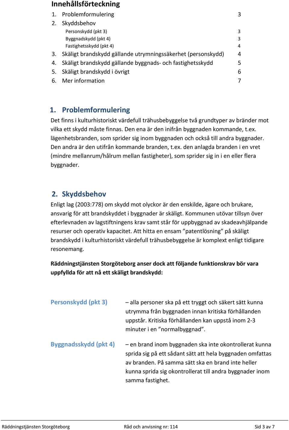 Problemformulering Det finns i kulturhistoriskt värdefull trähusbebyggelse två grundtyper av bränder mot vilka ett skydd måste finnas. Den ena är den inifrån byggnaden kommande, t.ex.