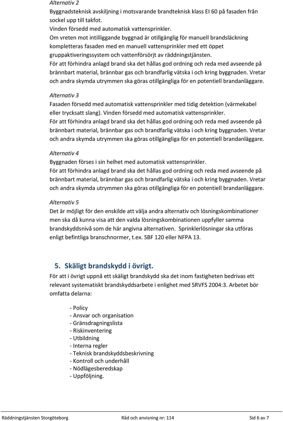 räddningstjänsten. Alternativ 3 Fasaden försedd med automatisk vattensprinkler med tidig detektion (värmekabel eller trycksatt slang). Vinden försedd med automatisk vattensprinkler.