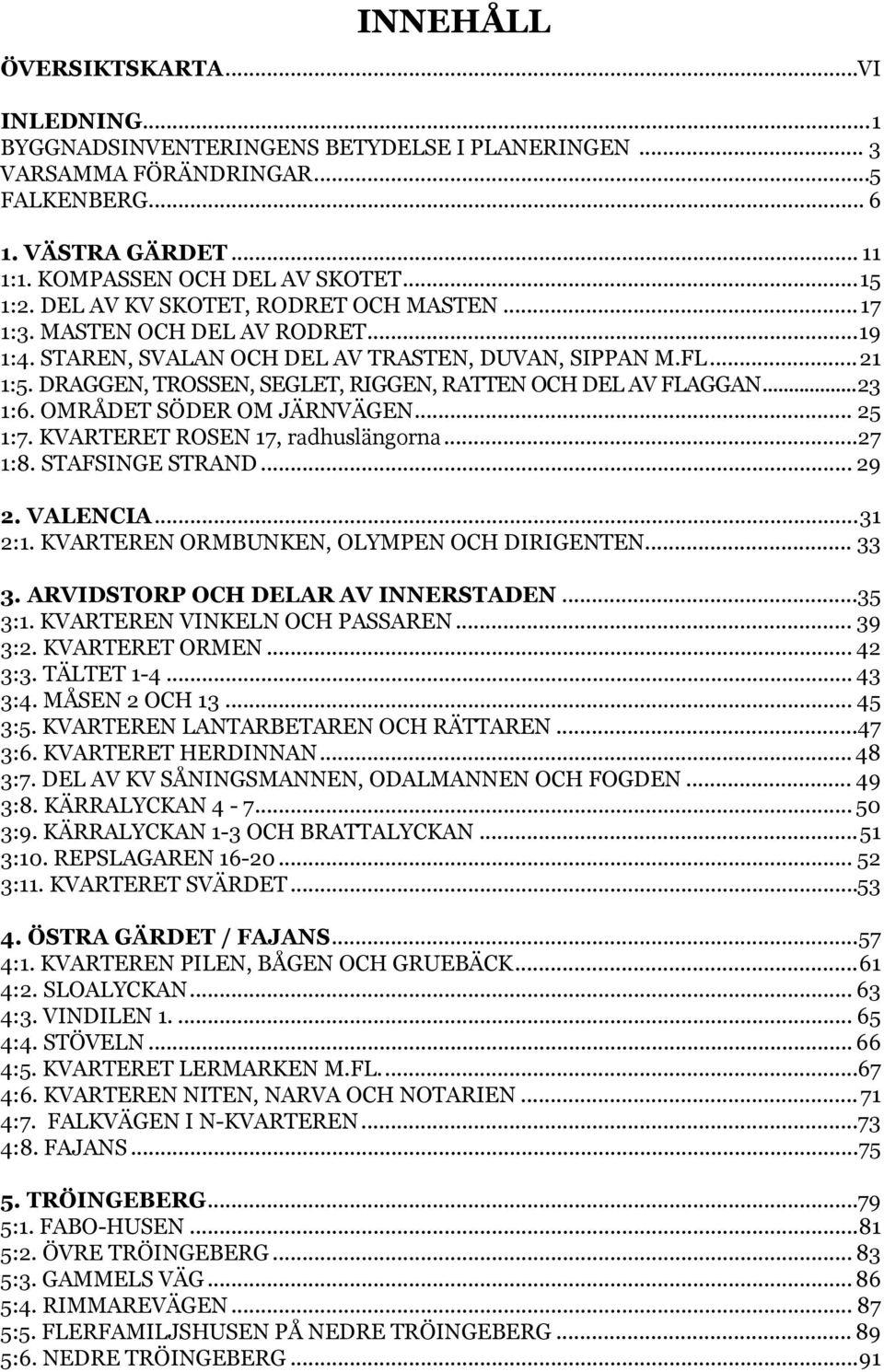 DRAGGEN, TROSSEN, SEGLET, RIGGEN, RATTEN OCH DEL AV FLAGGAN...23 1:6. OMRÅDET SÖDER OM JÄRNVÄGEN... 25 1:7. KVARTERET ROSEN 17, radhuslängorna...27 1:8. STAFSINGE STRAND... 29 2. VALENCIA...31 2:1.