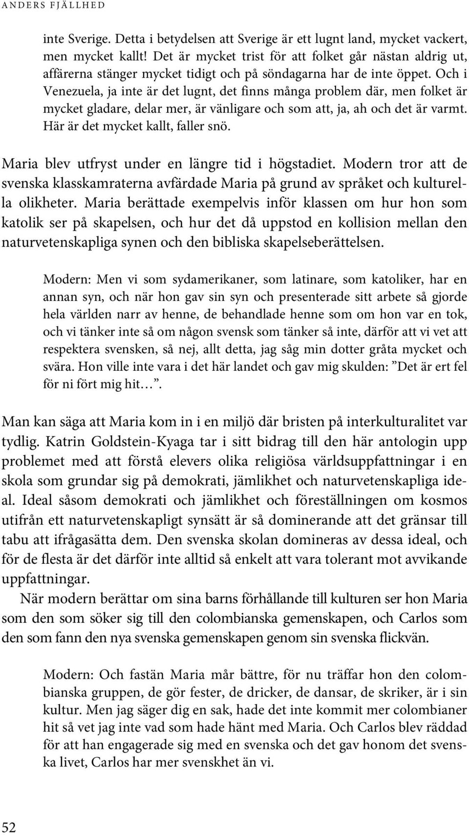 Och i Venezuela, ja inte är det lugnt, det finns många problem där, men folket är mycket gladare, delar mer, är vänligare och som att, ja, ah och det är varmt. Här är det mycket kallt, faller snö.