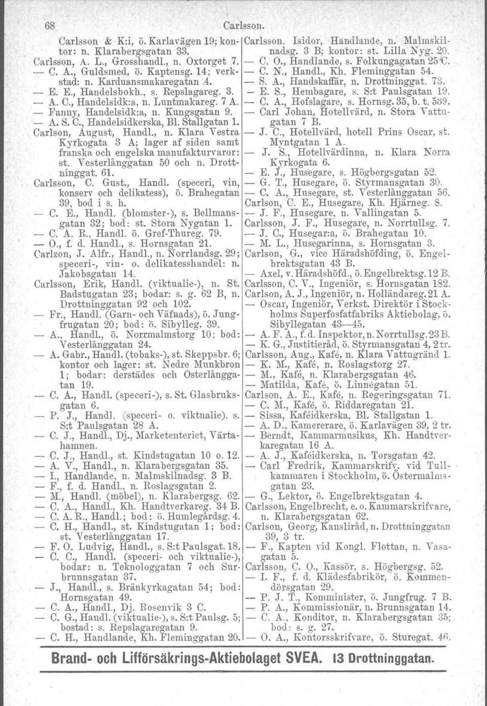 Drottninggat. 73. - E. E., Handelsbokh., s. Repslagareg. 3. - E. S., Hembagare, s. S:t Paulsgatan 19. - A. C., Handelsidk:a, n. Luntmakareg. 7 A. - C. A., Hofslagare, s. Homsg. 35, b. t. 5i:l9.