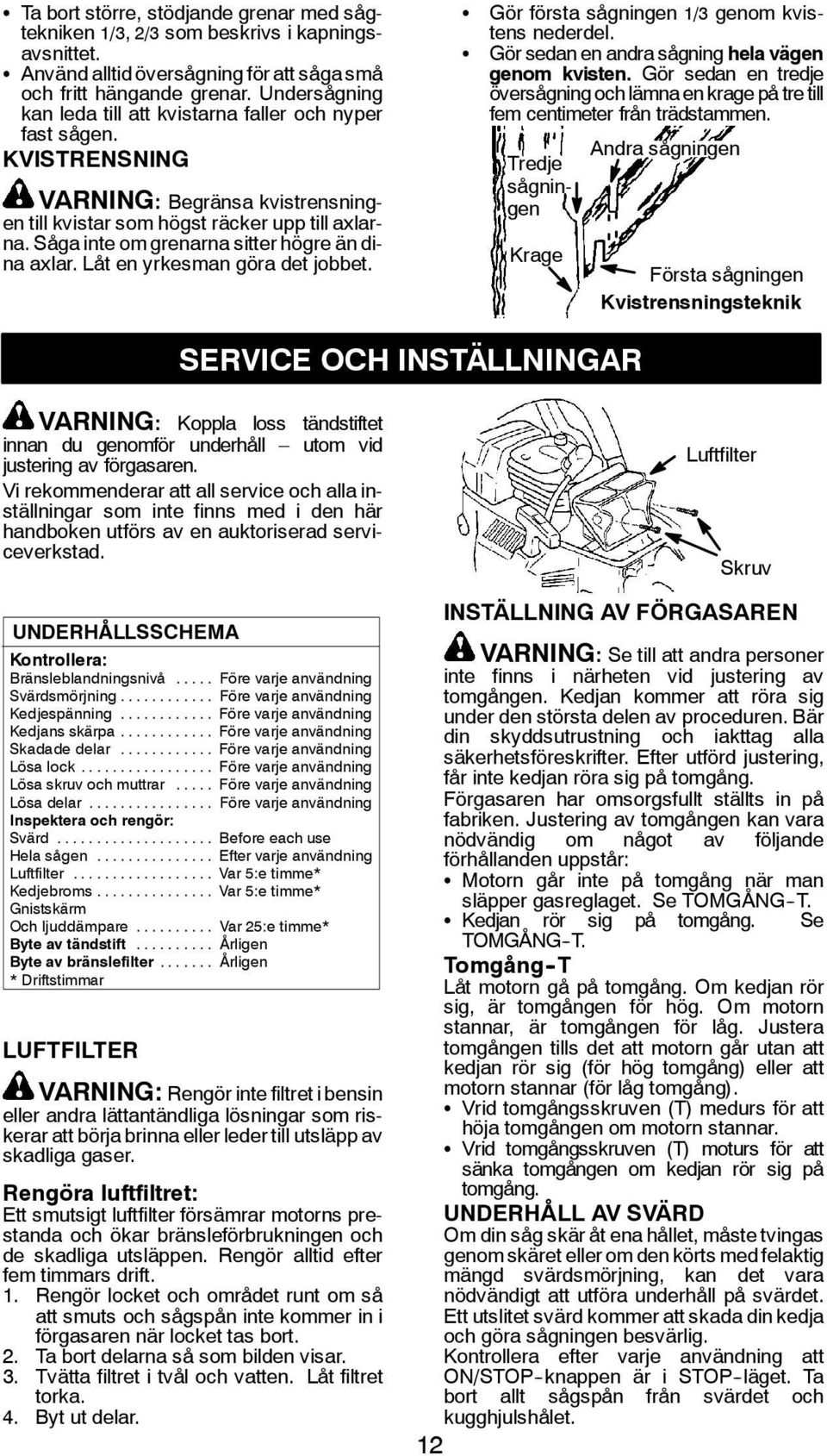 Såga inte om grenarna sitter högre än dina axlar. Låt en yrkesman göra det jobbet. S S Gör första sågningen 1/3 genom kvistens nederdel. Gör sedan en andra sågning hela vägen genom kvisten.