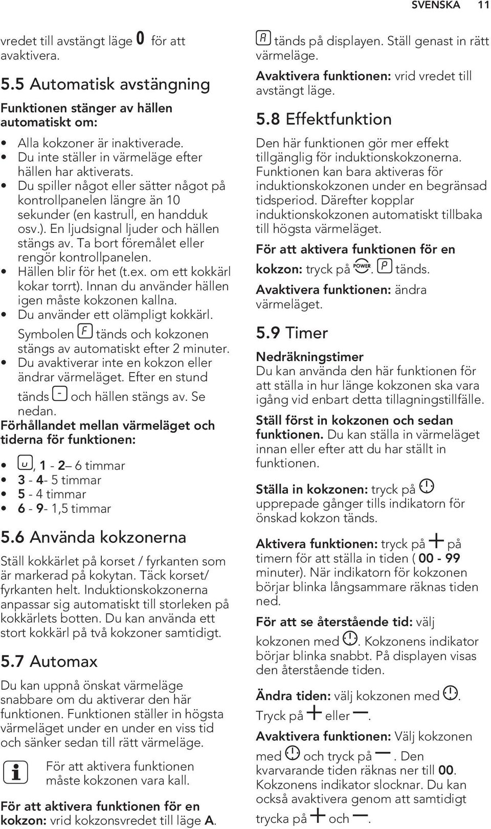 En ljudsignal ljuder och hällen stängs av. Ta bort föremålet eller rengör kontrollpanelen. Hällen blir för het (t.ex. om ett kokkärl kokar torrt). Innan du använder hällen igen måste kokzonen kallna.