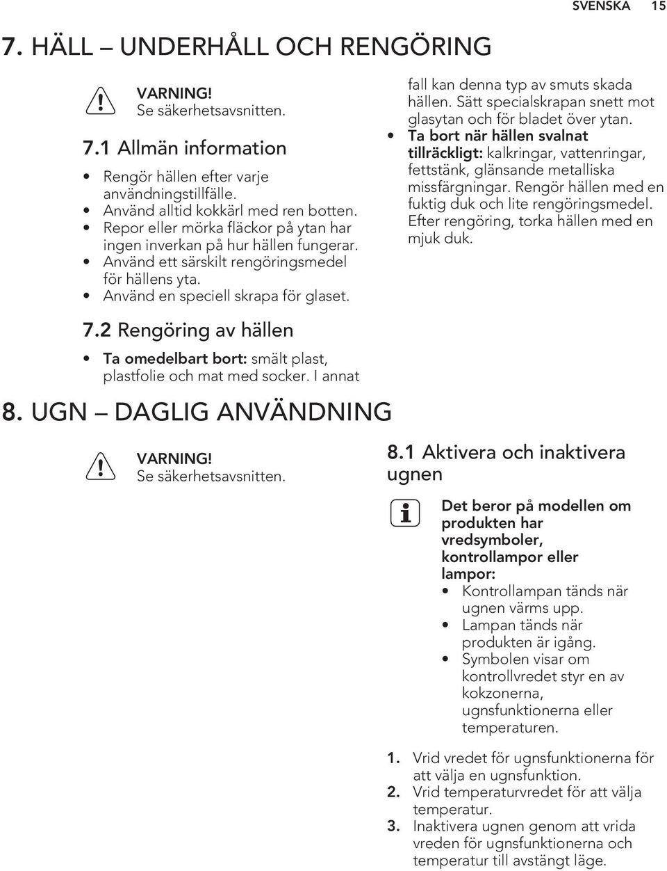 2 Rengöring av hällen Ta omedelbart bort: smält plast, plastfolie och mat med socker. I annat 8. UGN DAGLIG ANVÄNDNING Se säkerhetsavsnitten. fall kan denna typ av smuts skada hällen.