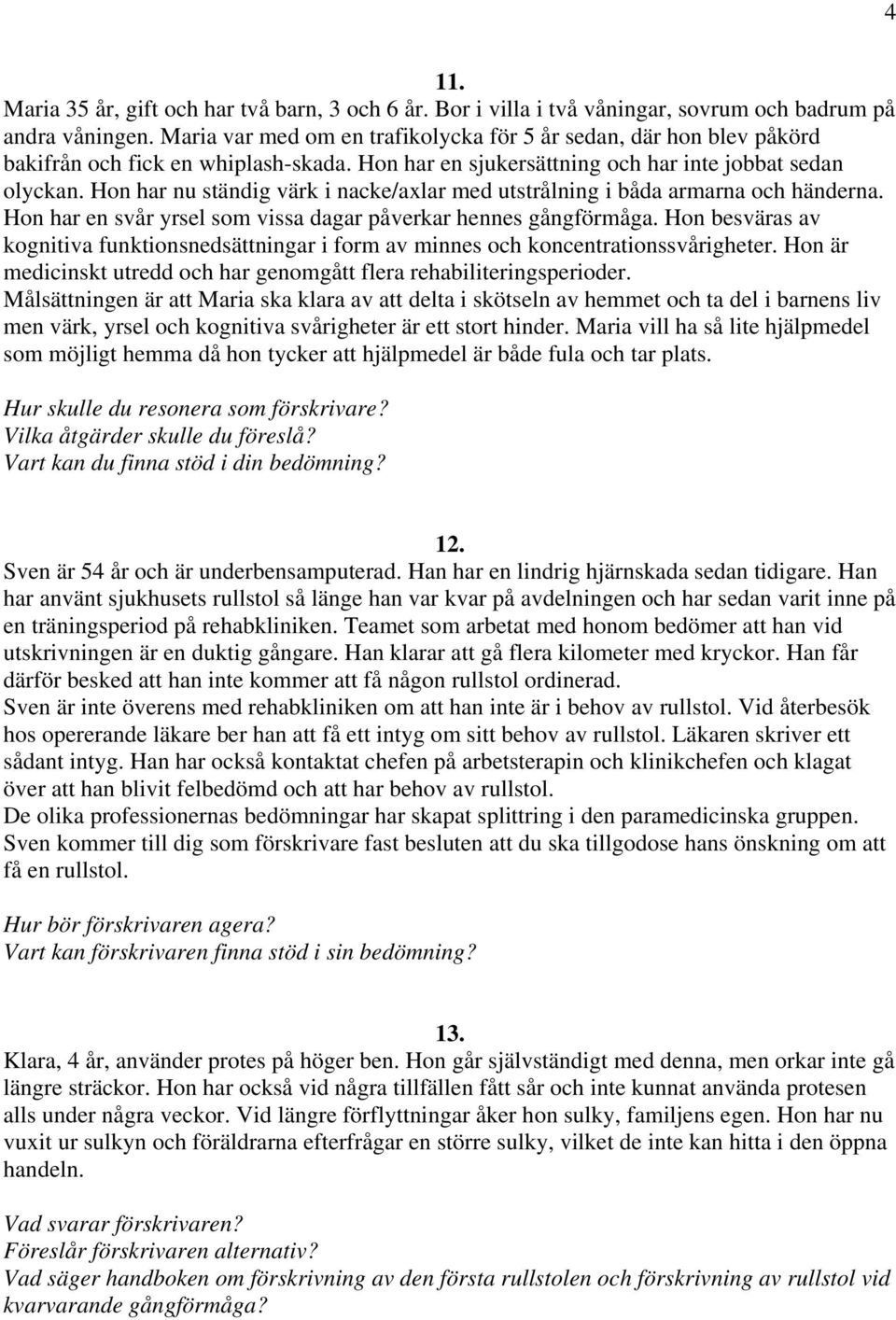 Hon har nu ständig värk i nacke/axlar med utstrålning i båda armarna och händerna. Hon har en svår yrsel som vissa dagar påverkar hennes gångförmåga.