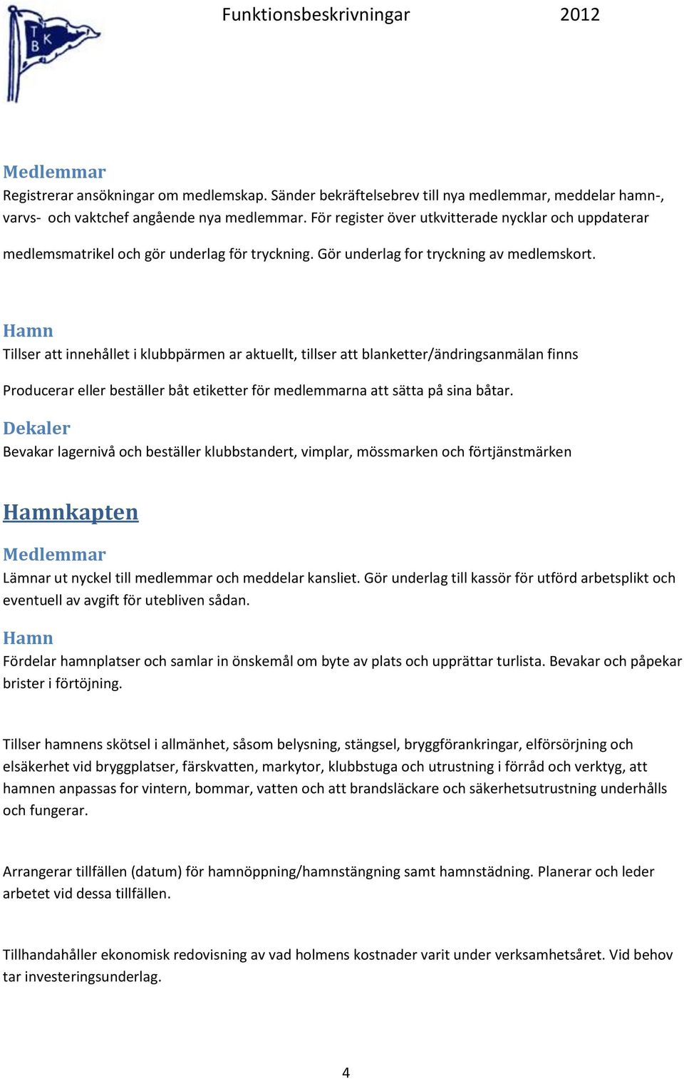 Hamn Tillser att innehållet i klubbpärmen ar aktuellt, tillser att blanketter/ändringsanmälan finns Producerar eller beställer båt etiketter för medlemmarna att sätta på sina båtar.