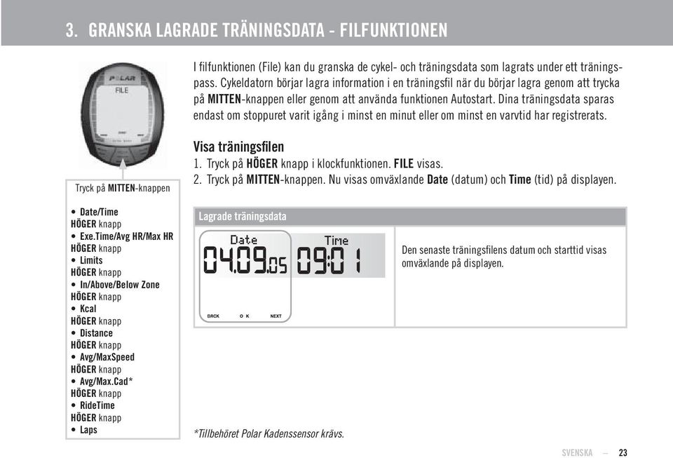 Dina träningsdata sparas endast om stoppuret varit igång i minst en minut eller om minst en varvtid har registrerats. Tryck på -knappen Visa träningsfi len 1. Tryck på knapp i klockfunktionen.