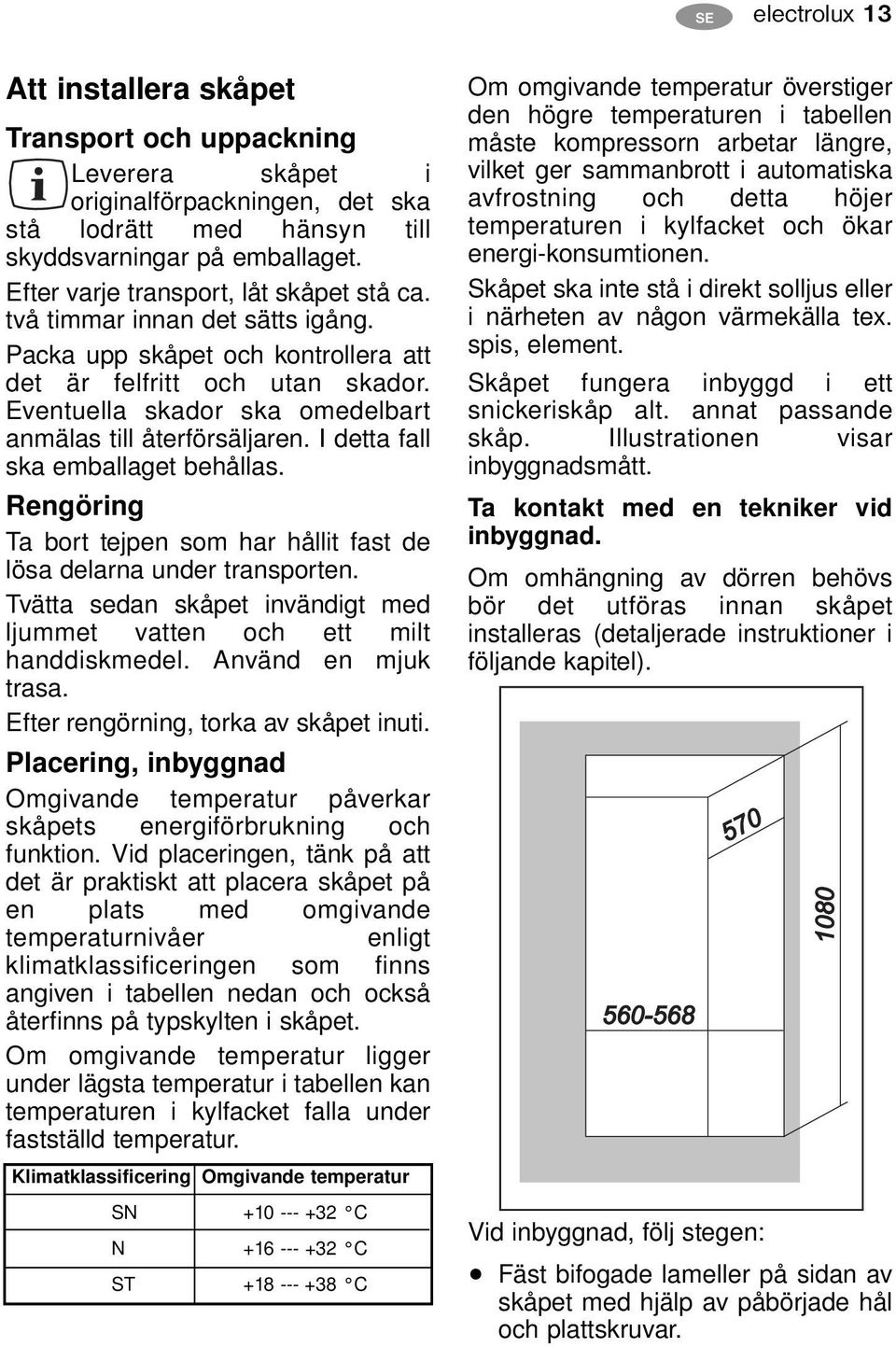 Eventuella skador ska omedelbart anmälas till återförsäljaren. I detta fall ska emballaget behållas. Rengöring Ta bort tejpen som har hållit fast de lösa delarna under transporten.