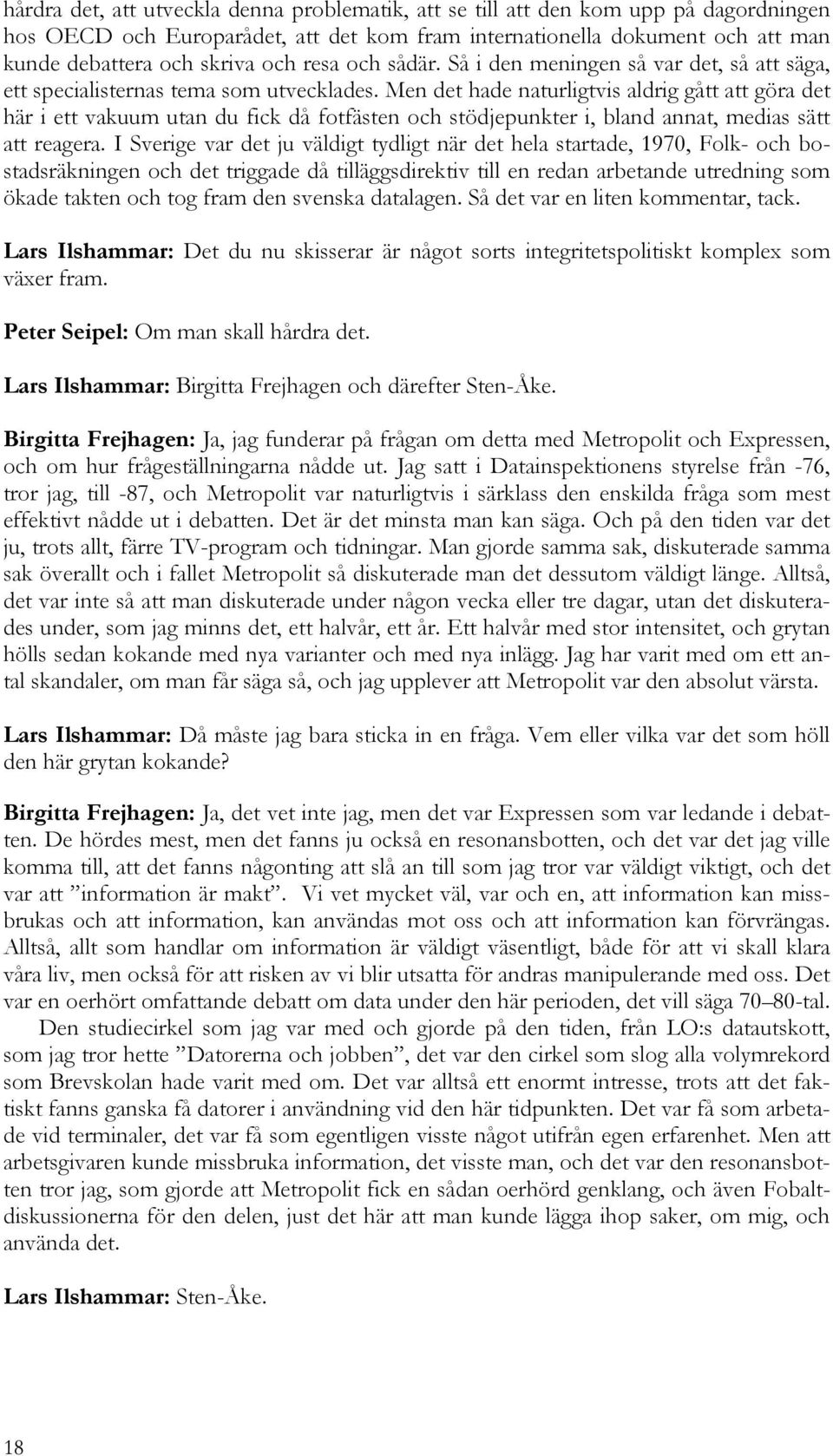 Men det hade naturligtvis aldrig gått att göra det här i ett vakuum utan du fick då fotfästen och stödjepunkter i, bland annat, medias sätt att reagera.