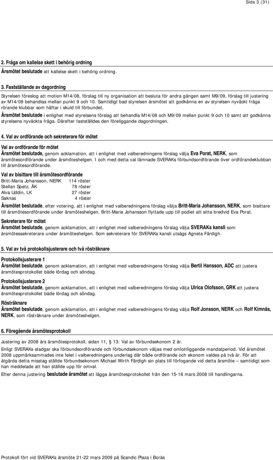 Fastställande av dagordning Styrelsen föreslog att motion M14/08, förslag till ny organisation att besluta för andra gången samt M9/09, förslag till justering av M14/08 behandlas mellan punkt 9 och