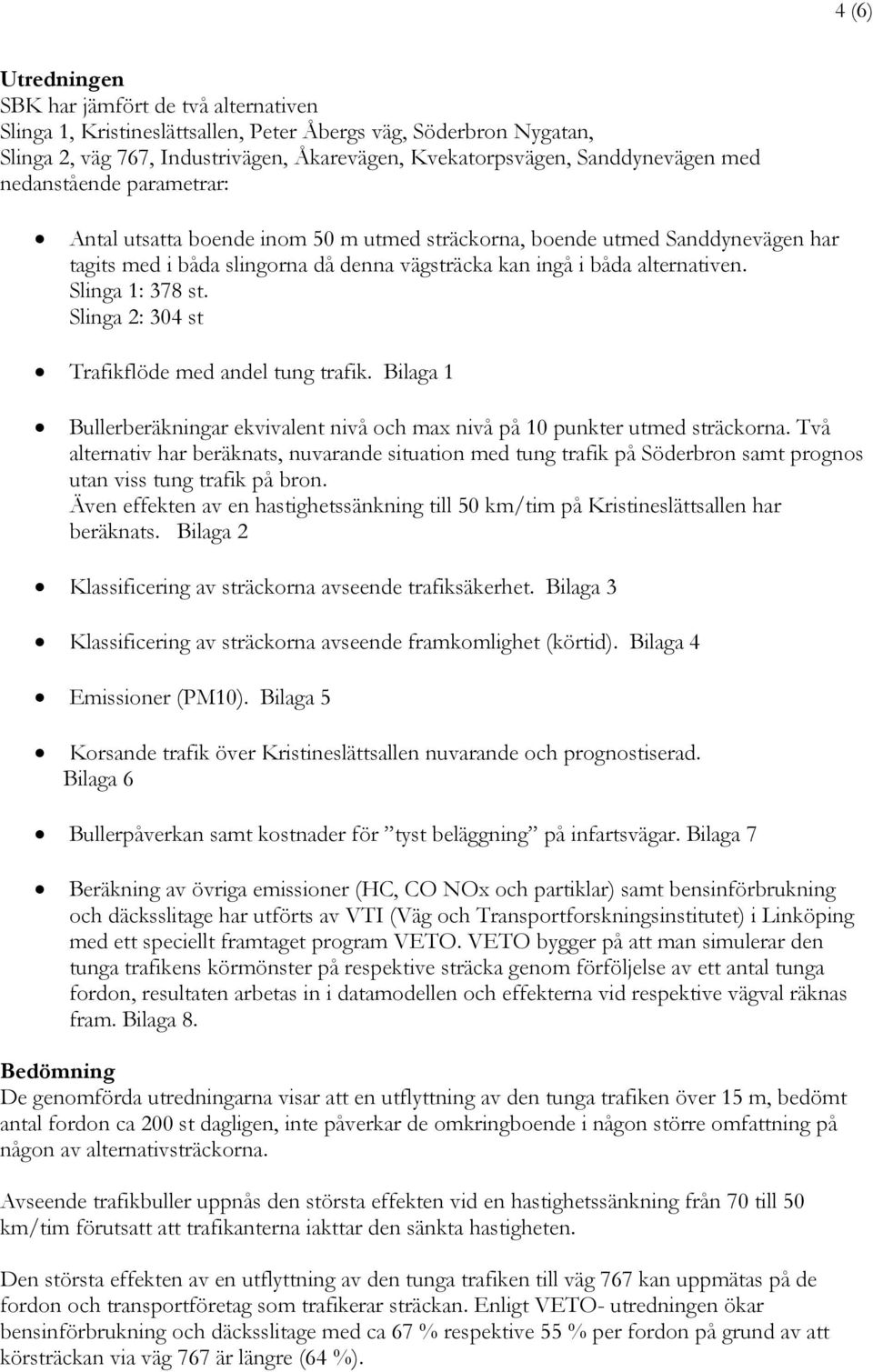 Slinga 1: 378 st. Slinga 2: 304 st Trafikflöde med andel tung trafik. Bilaga 1 Bullerberäkningar ekvivalent nivå och max nivå på 10 punkter utmed sträckorna.