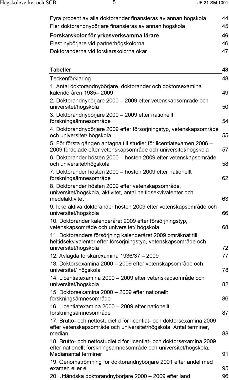 Antal doktorandnybörjare, doktorander och doktorsexamina kalenderåren 1985 2009 2. Doktorandnybörjare 2000 2009 efter vetenskapsområde och universitet/högskola 3.