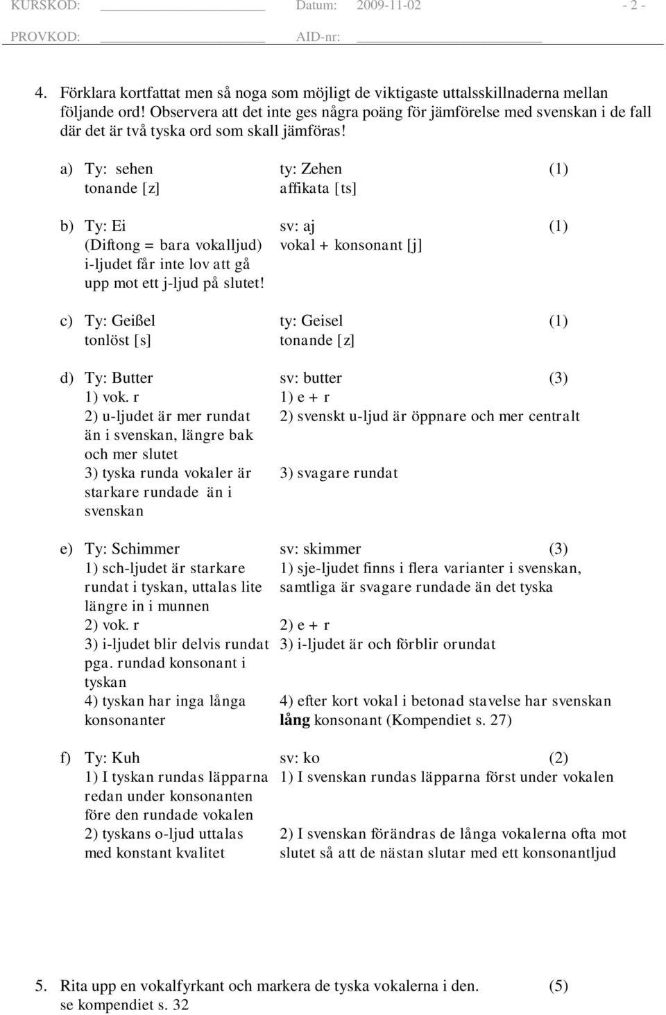 a) Ty: sehen ty: Zehen (1) tonande [z] affikata [ts] b) Ty: Ei sv: aj (1) (Diftong = bara vokalljud) vokal + konsonant [j] i-ljudet får inte lov att gå upp mot ett j-ljud på slutet!