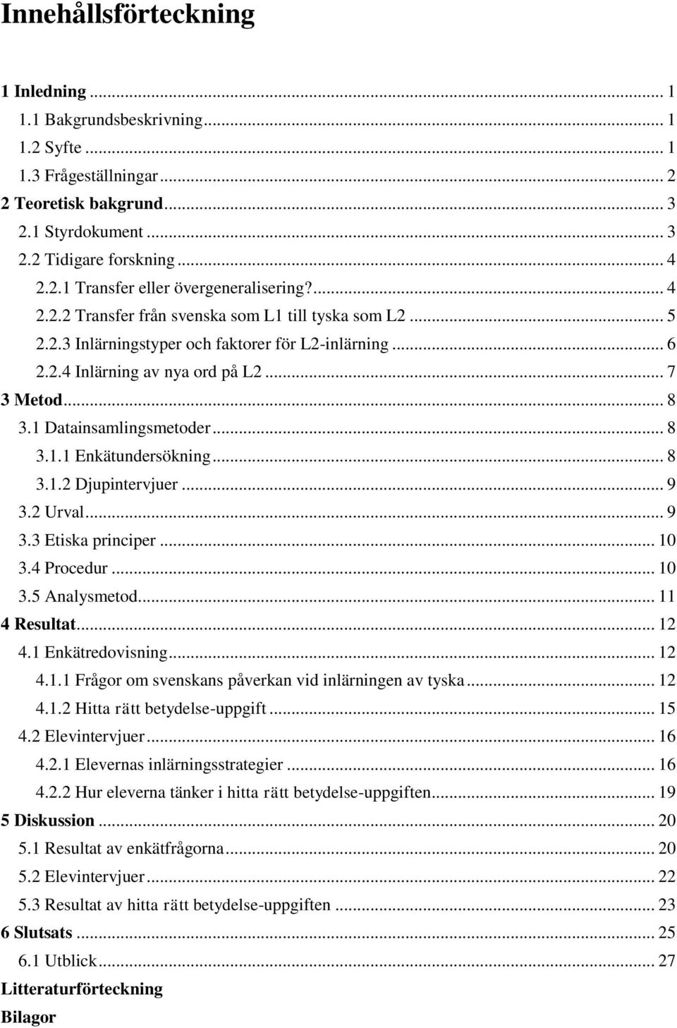 .. 8 3.1.1 Enkätundersökning... 8 3.1.2 Djupintervjuer... 9 3.2 Urval... 9 3.3 Etiska principer... 10 3.4 Procedur... 10 3.5 Analysmetod... 11 4 Resultat... 12 4.1 Enkätredovisning... 12 4.1.1 Frågor om svenskans påverkan vid inlärningen av tyska.