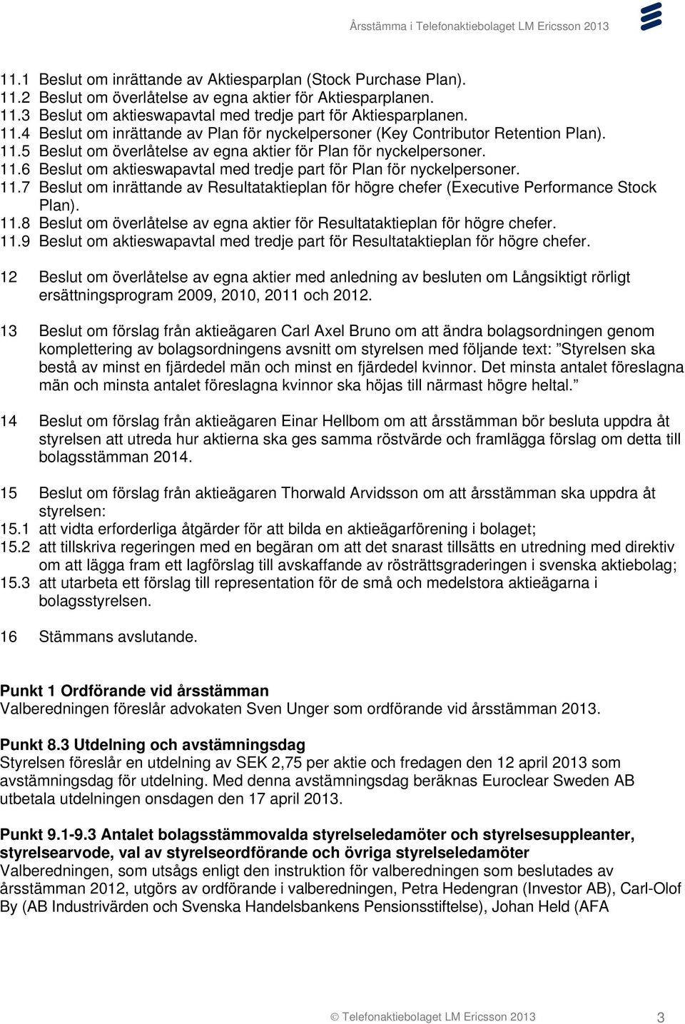 11.8 Beslut om överlåtelse av egna aktier för Resultataktieplan för högre chefer. 11.9 Beslut om aktieswapavtal med tredje part för Resultataktieplan för högre chefer.