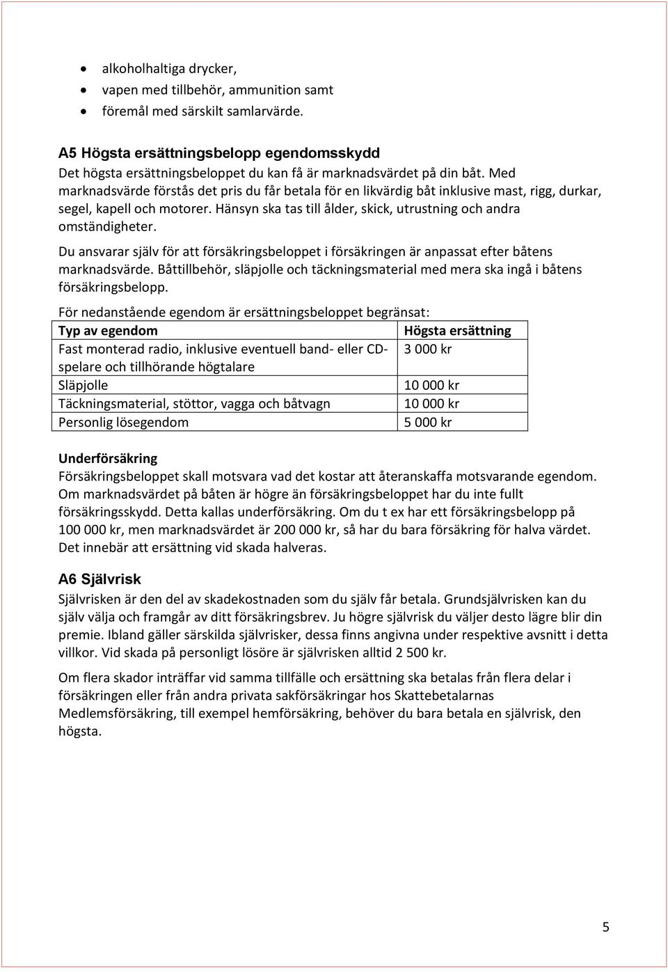 Med marknadsvärde förstås det pris du får betala för en likvärdig båt inklusive mast, rigg, durkar, segel, kapell och motorer. Hänsyn ska tas till ålder, skick, utrustning och andra omständigheter.