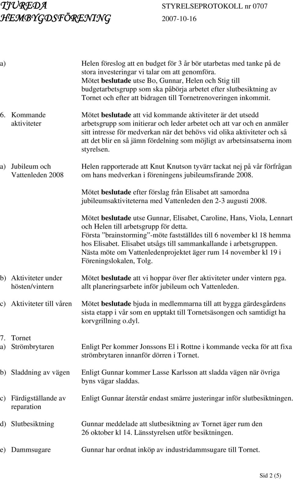 Kommande aktiviteter a) Jubileum och Vattenleden 2008 Mötet beslutade att vid kommande aktiviteter är det utsedd arbetsgrupp som initierar och leder arbetet och att var och en anmäler sitt intresse