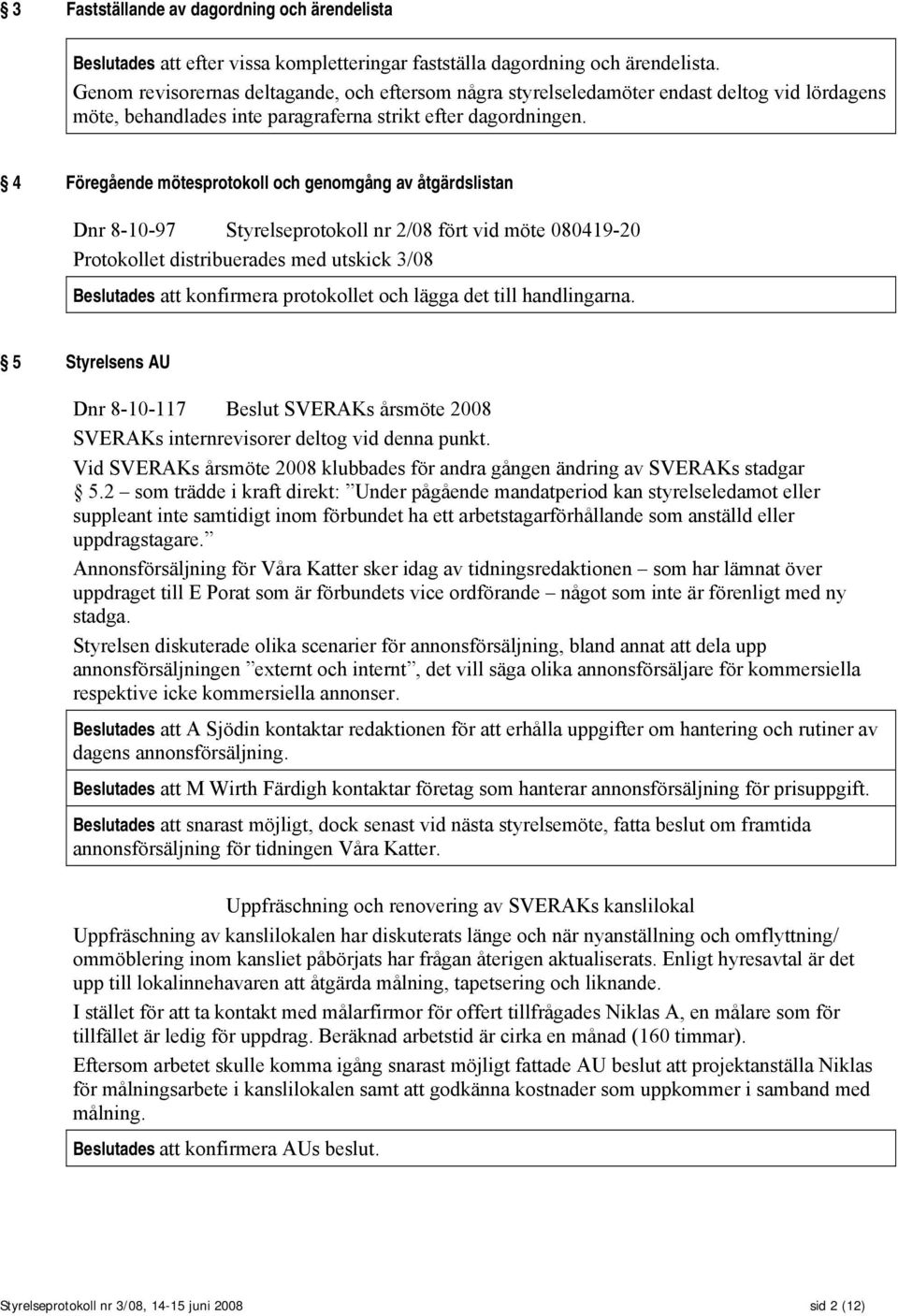 4 Föregående mötesprotokoll och genomgång av åtgärdslistan Dnr 8-10-97 Styrelseprotokoll nr 2/08 fört vid möte 080419-20 Protokollet distribuerades med utskick 3/08 Beslutades att konfirmera