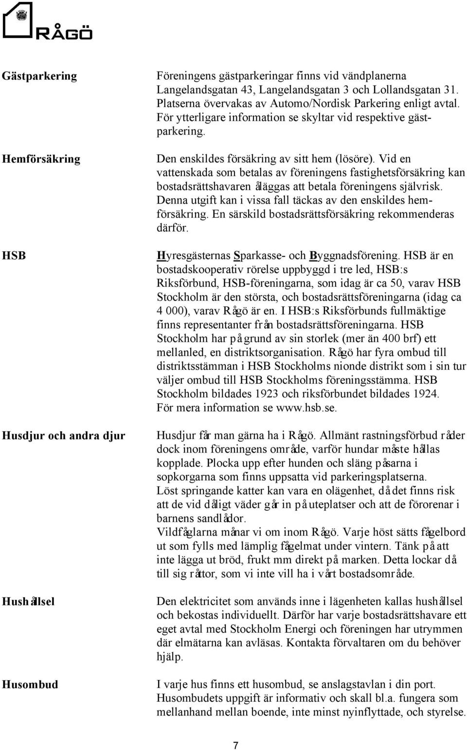 Vid en vattenskada som betalas av föreningens fastighetsförsäkring kan bostadsrättshavaren åläggas att betala föreningens självrisk.