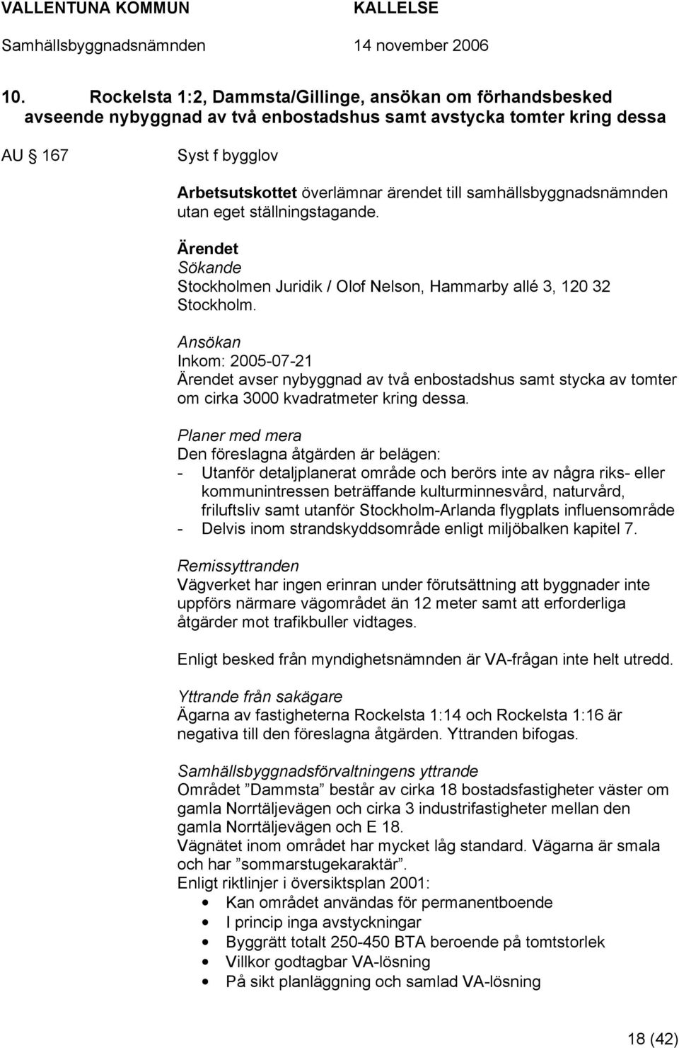 Ansökan Inkom: 2005-07-21 Ärendet avser nybyggnad av två enbostadshus samt stycka av tomter om cirka 3000 kvadratmeter kring dessa.