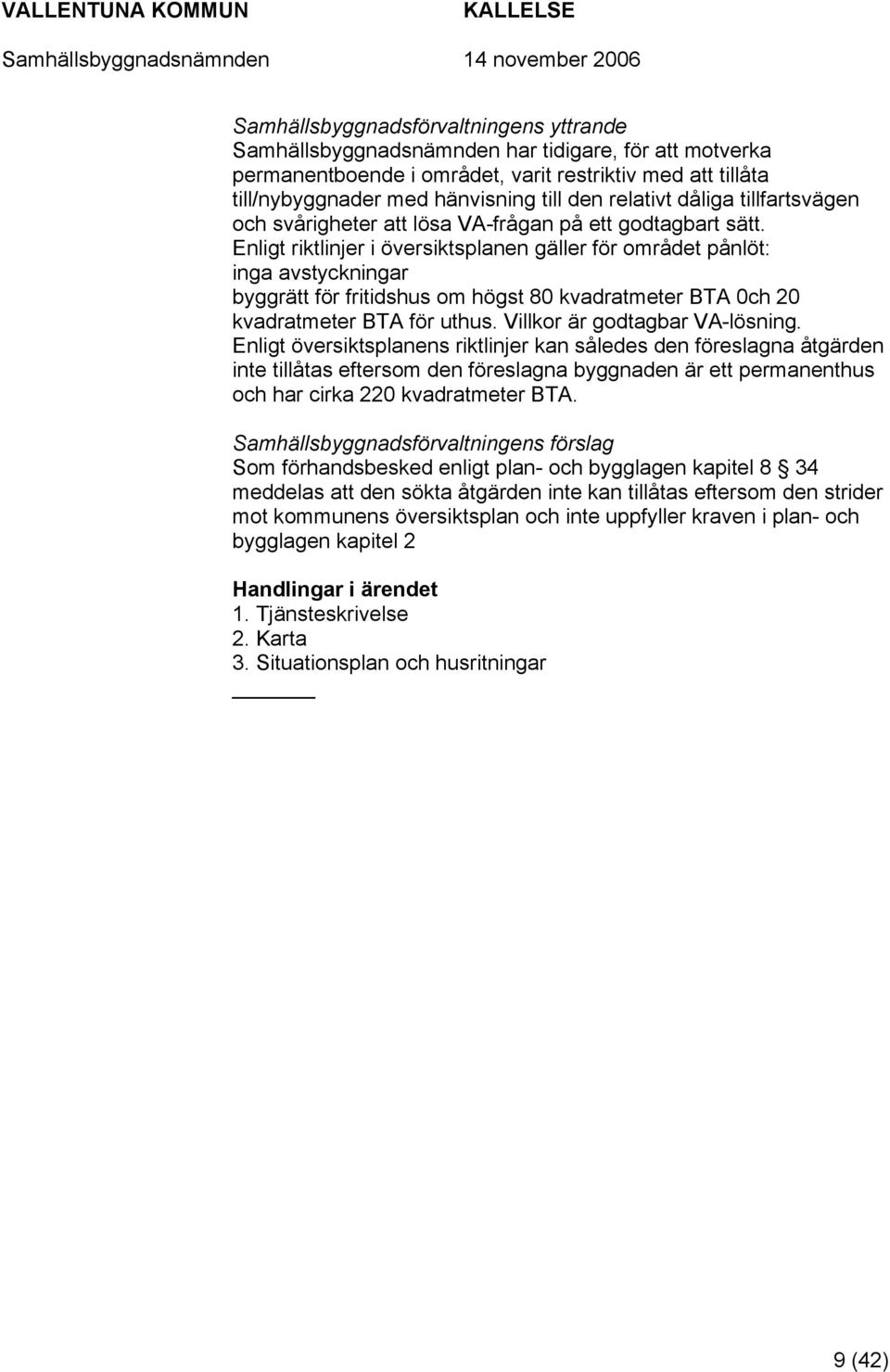 Enligt riktlinjer i översiktsplanen gäller för området pånlöt: inga avstyckningar byggrätt för fritidshus om högst 80 kvadratmeter BTA 0ch 20 kvadratmeter BTA för uthus.