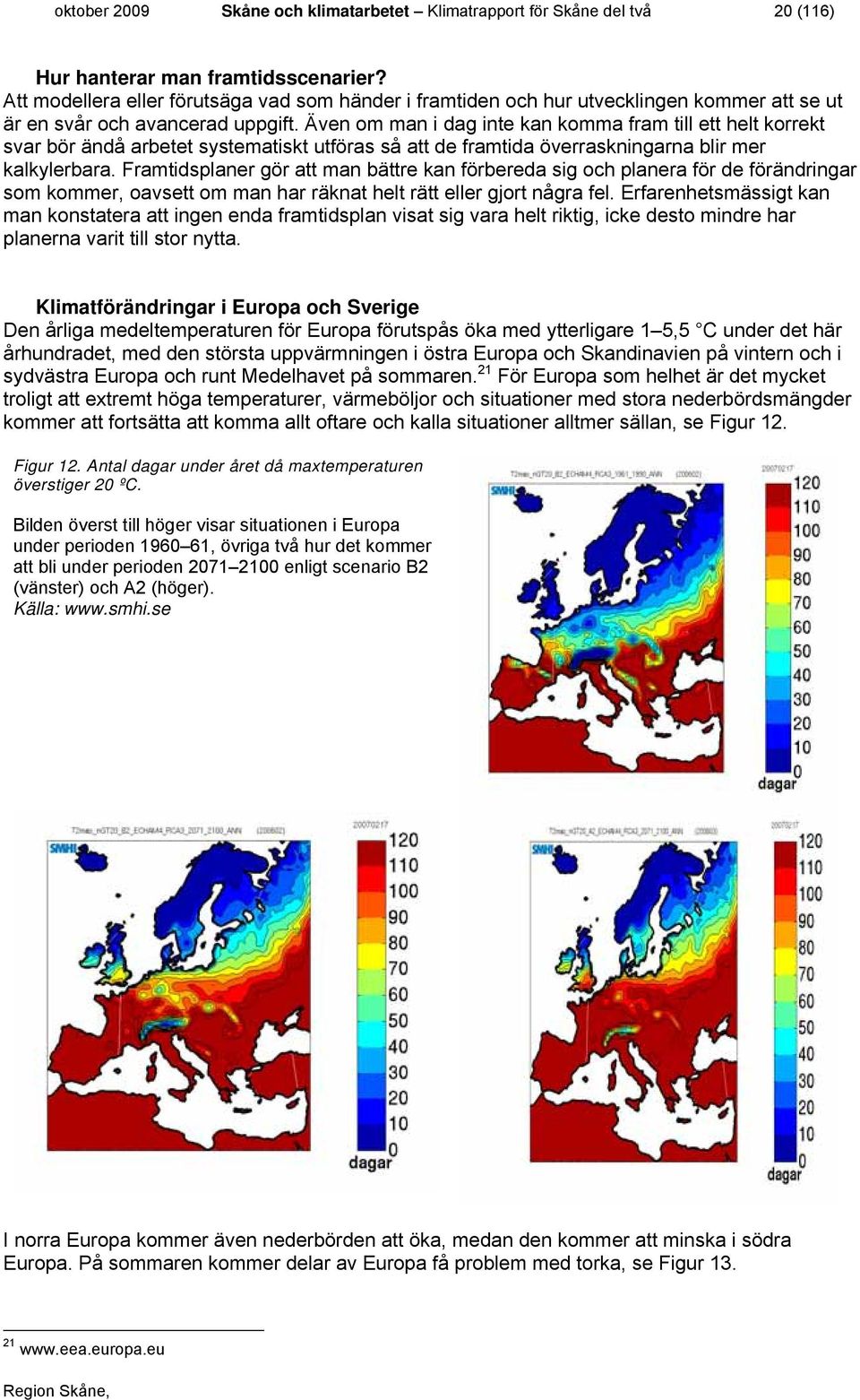 Även om man i dag inte kan komma fram till ett helt korrekt svar bör ändå arbetet systematiskt utföras så att de framtida överraskningarna blir mer kalkylerbara.